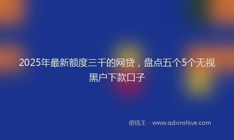 2025年最新额度三千的网贷，盘点五个5个无视黑户下款口子