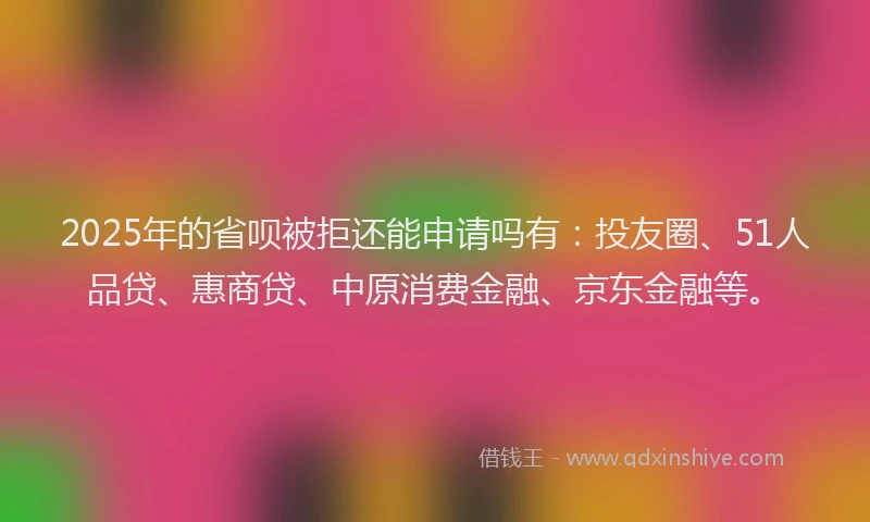 2025年的省呗被拒还能申请吗有：投友圈、51人品贷、惠商贷、中原消费金融、京东金融等。