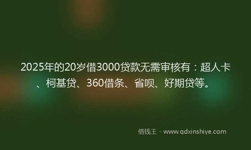 2025年的20岁借3000贷款无需审核有：超人卡、柯基贷、360借条、省呗、好期贷等。