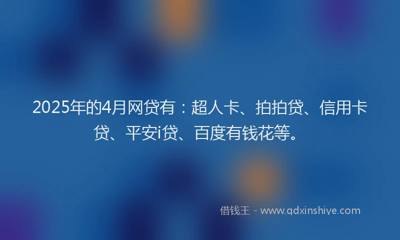 2025年的4月网贷有：超人卡、拍拍贷、信用卡贷、平安i贷、百度有钱花等。