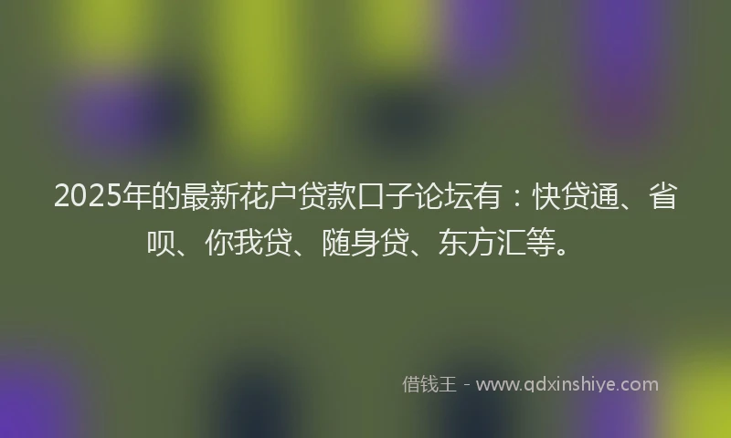 2025年的最新花户贷款口子论坛有：快贷通、省呗、你我贷、随身贷、东方汇等。