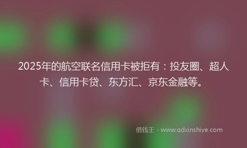 2025年的航空联名信用卡被拒有：投友圈、超人卡、信用卡贷、东方汇、京东金融等。