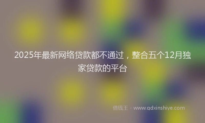 2025年最新网络贷款都不通过，整合五个12月独家贷款的平台