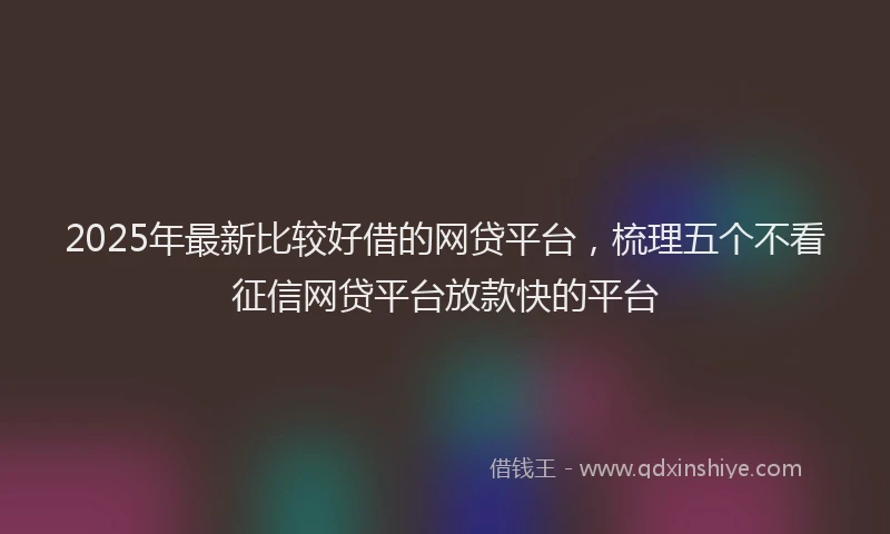 2025年最新比较好借的网贷平台，梳理五个不看征信网贷平台放款快的平台
