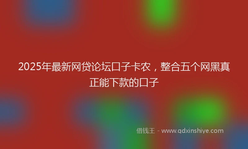 2025年最新网贷论坛口子卡农，整合五个网黑真正能下款的口子
