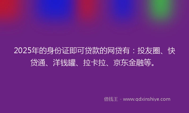2025年的身份证即可贷款的网贷有：投友圈、快贷通、洋钱罐、拉卡拉、京东金融等。