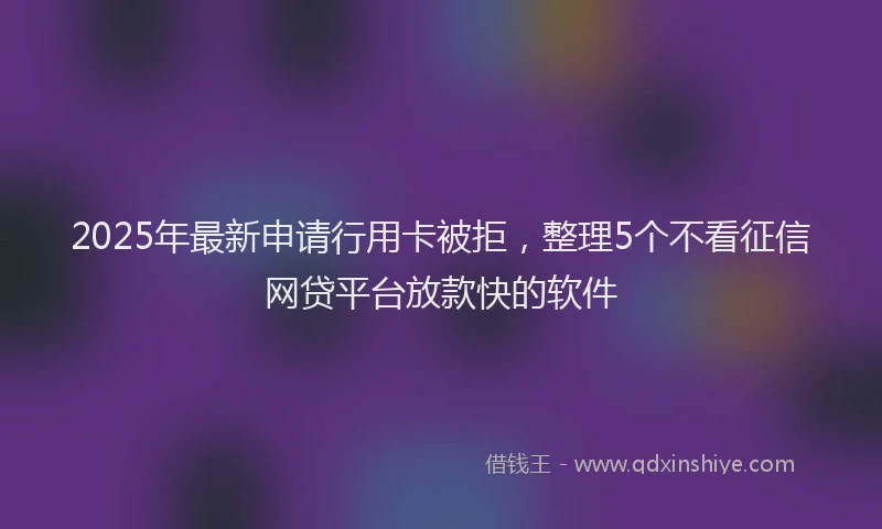 2025年最新申请行用卡被拒，整理5个不看征信网贷平台放款快的软件
