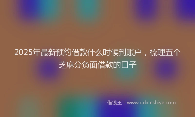 2025年最新预约借款什么时候到账户，梳理五个芝麻分负面借款的口子