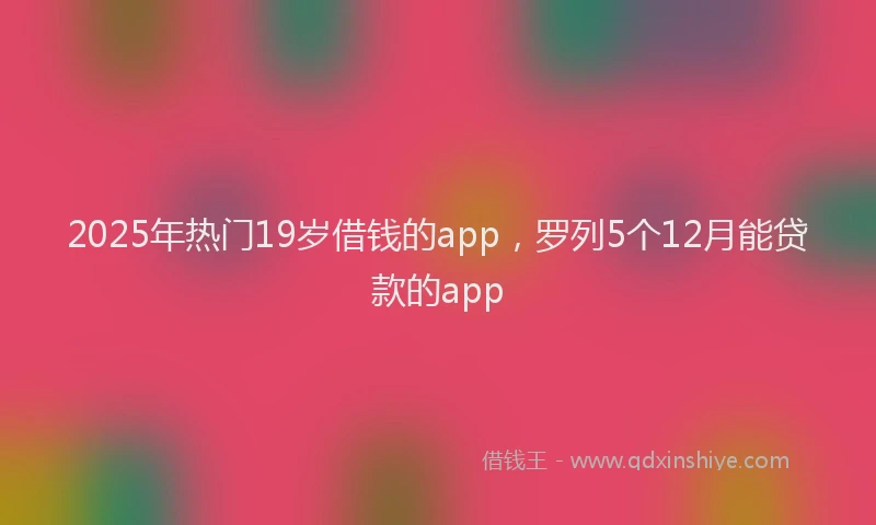 2025年热门19岁借钱的app，罗列5个12月能贷款的app