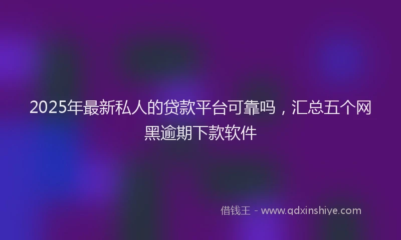 2025年最新私人的贷款平台可靠吗，汇总五个网黑逾期下款软件