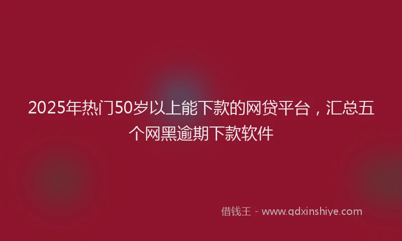 2025年热门50岁以上能下款的网贷平台，汇总五个网黑逾期下款软件