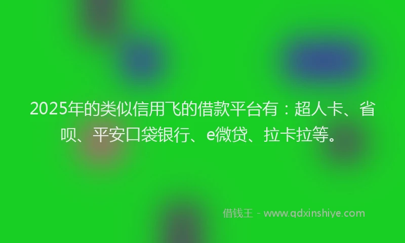 2025年的类似信用飞的借款平台有：超人卡、省呗、平安口袋银行、e微贷、拉卡拉等。