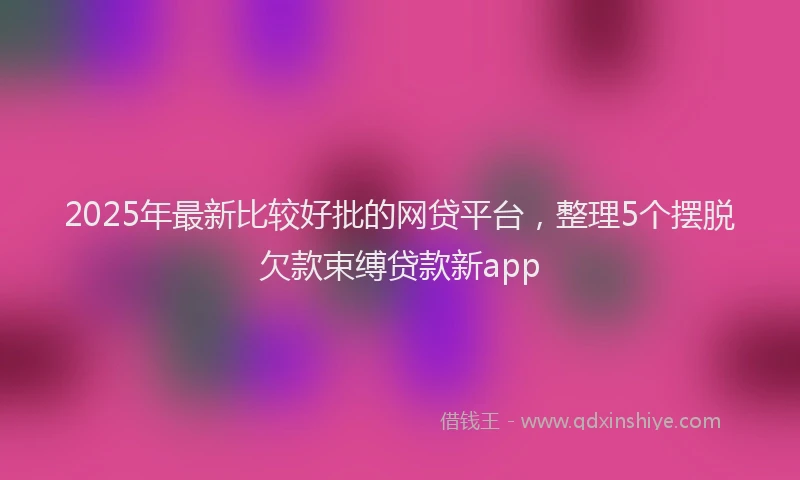2025年最新比较好批的网贷平台，整理5个摆脱欠款束缚贷款新app