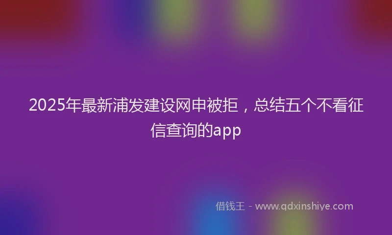 2025年最新浦发建设网申被拒，总结五个不看征信查询的app