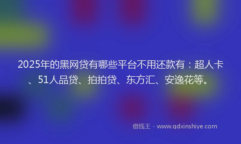 2025年的黑网贷有哪些平台不用还款有：超人卡、51人品贷、拍拍贷、东方汇、安逸花等。