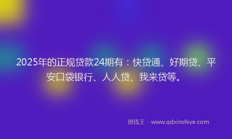 2025年的正规贷款24期有：快贷通、好期贷、平安口袋银行、人人贷、我来贷等。