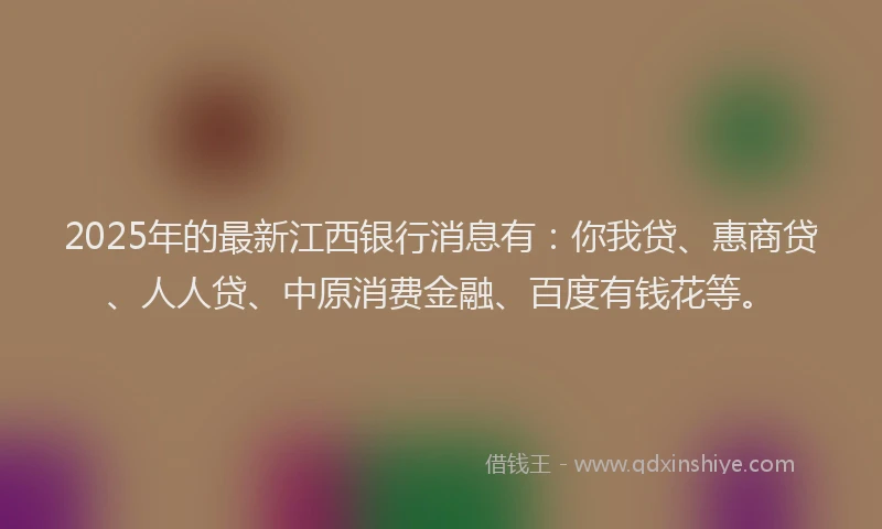 2025年的最新江西银行消息有：你我贷、惠商贷、人人贷、中原消费金融、百度有钱花等。