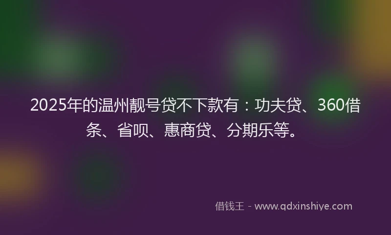 2025年的温州靓号贷不下款有：功夫贷、360借条、省呗、惠商贷、分期乐等。