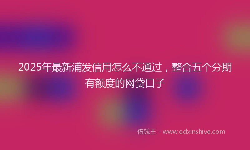 2025年最新浦发信用怎么不通过，整合五个分期有额度的网贷口子