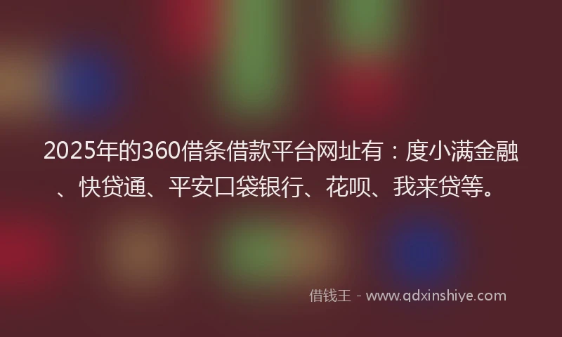 2025年的360借条借款平台网址有：度小满金融、快贷通、平安口袋银行、花呗、我来贷等。
