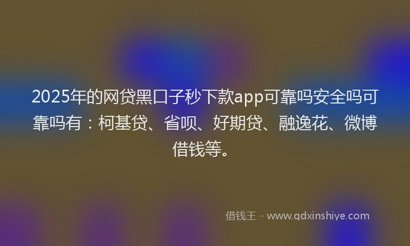 2025年的网贷黑口子秒下款app可靠吗安全吗可靠吗有：柯基贷、省呗、好期贷、融逸花、微博借钱等。