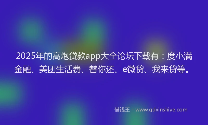 2025年的高炮贷款app大全论坛下载有：度小满金融、美团生活费、替你还、e微贷、我来贷等。