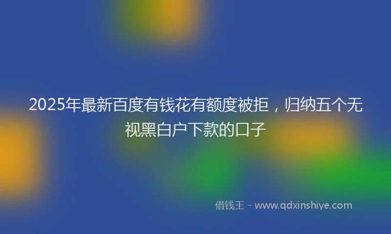 2025年最新百度有钱花有额度被拒，归纳五个无视黑白户下款的口子