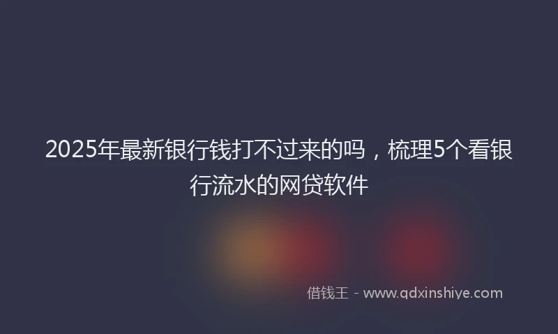 2025年最新银行钱打不过来的吗，梳理5个看银行流水的网贷软件