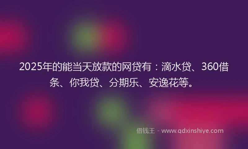 2025年的能当天放款的网贷有：滴水贷、360借条、你我贷、分期乐、安逸花等。