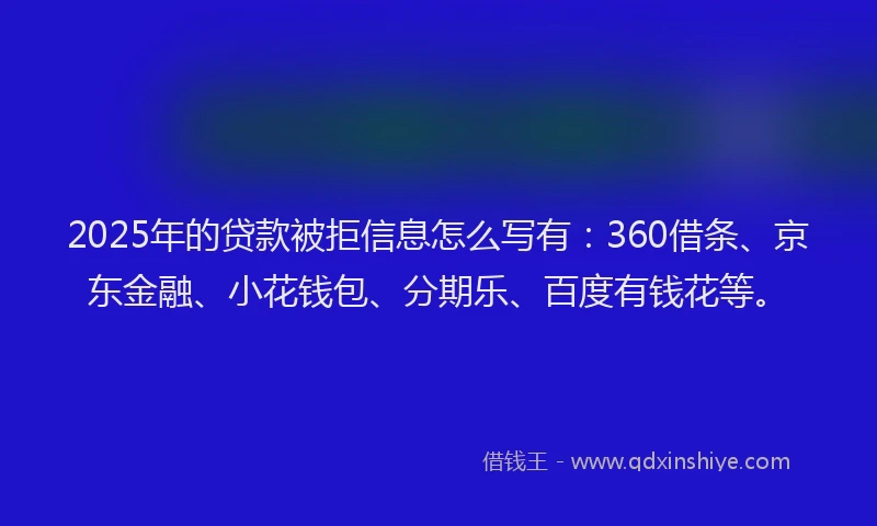2025年的贷款被拒信息怎么写有：360借条、京东金融、小花钱包、分期乐、百度有钱花等。
