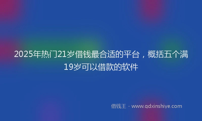 2025年热门21岁借钱最合适的平台，概括五个满19岁可以借款的软件