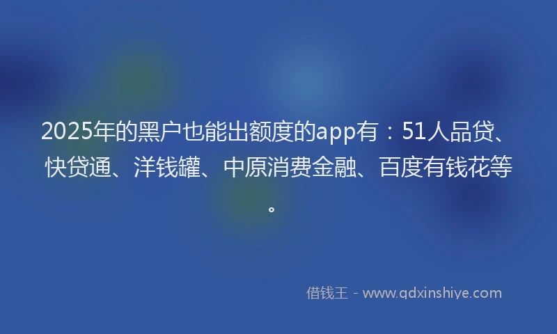 2025年的黑户也能出额度的app有：51人品贷、快贷通、洋钱罐、中原消费金融、百度有钱花等。