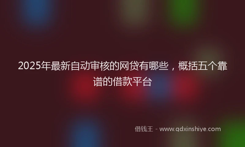 2025年最新自动审核的网贷有哪些，概括五个靠谱的借款平台