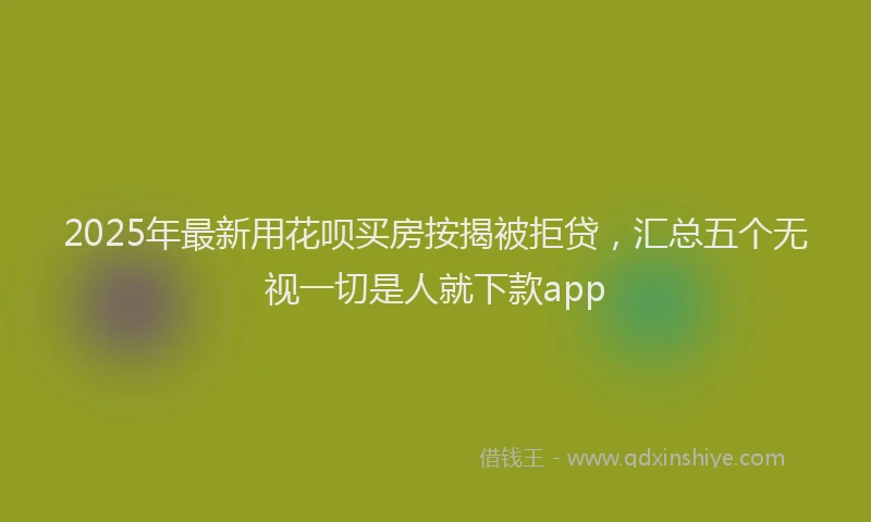 2025年最新用花呗买房按揭被拒贷，汇总五个无视一切是人就下款app