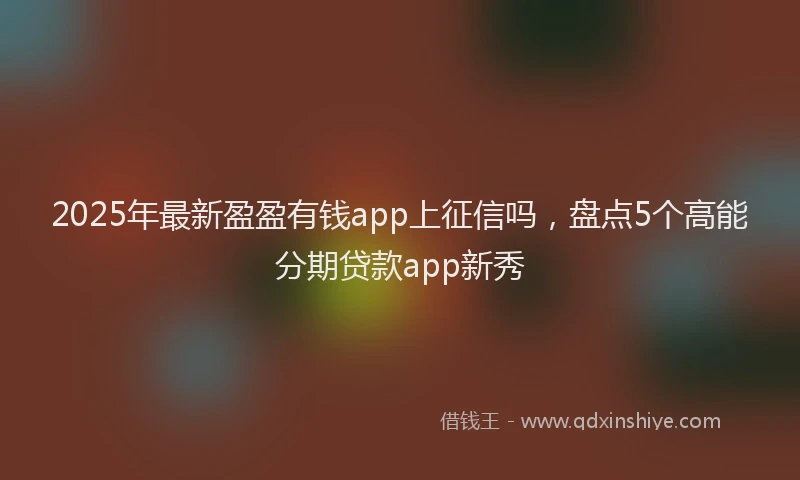 2025年最新盈盈有钱app上征信吗，盘点5个高能分期贷款app新秀