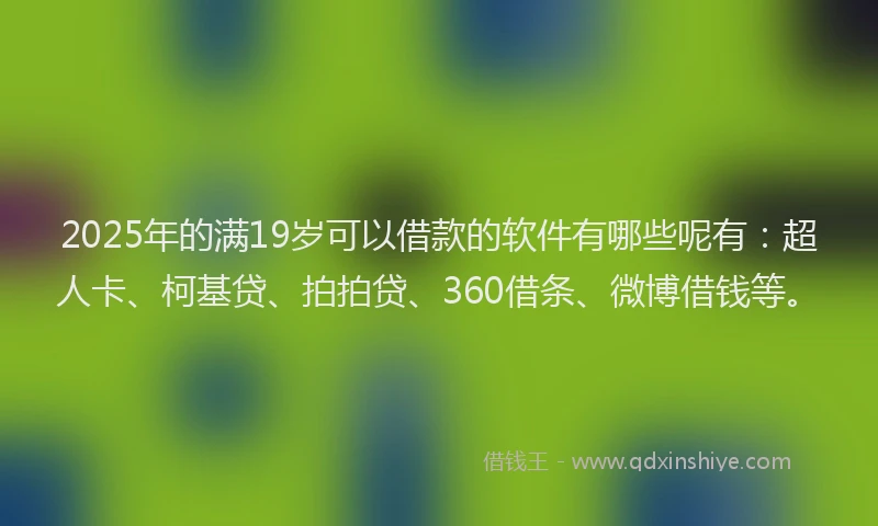 2025年的满19岁可以借款的软件有哪些呢有：超人卡、柯基贷、拍拍贷、360借条、微博借钱等。