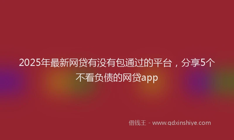 2025年最新网贷有没有包通过的平台，分享5个不看负债的网贷app