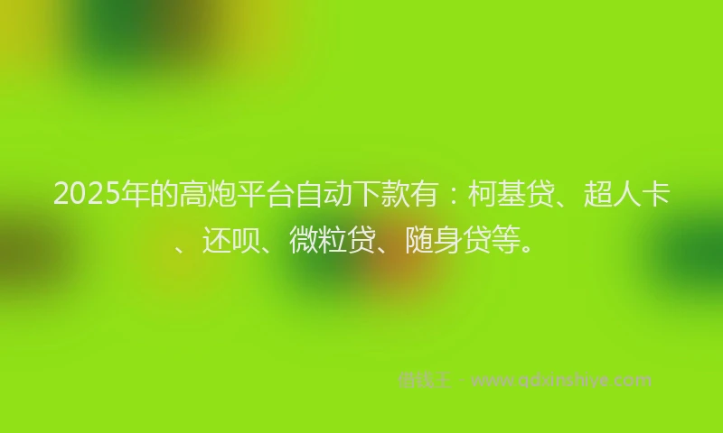 2025年的高炮平台自动下款有：柯基贷、超人卡、还呗、微粒贷、随身贷等。