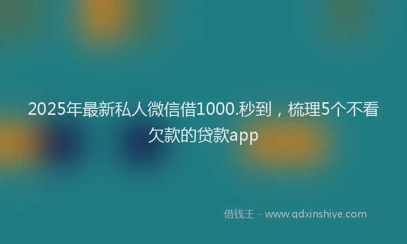 2025年最新私人微信借1000.秒到，梳理5个不看欠款的贷款app