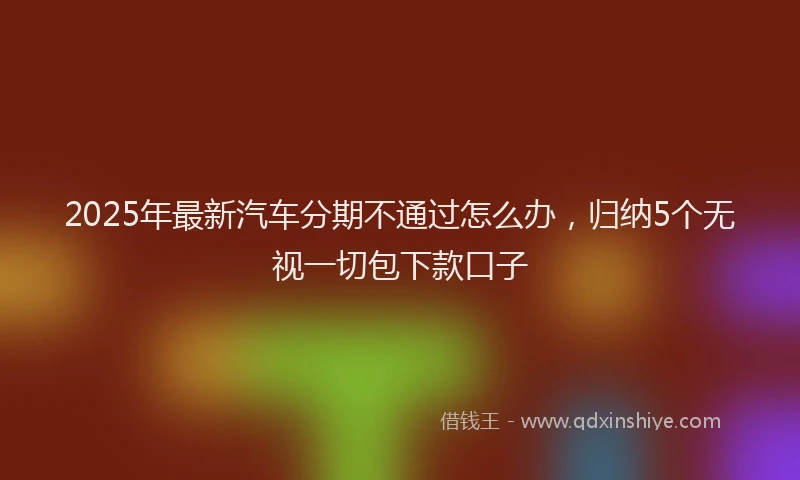2025年最新汽车分期不通过怎么办，归纳5个无视一切包下款口子