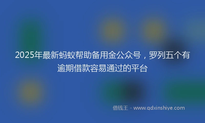 2025年最新蚂蚁帮助备用金公众号，罗列五个有逾期借款容易通过的平台