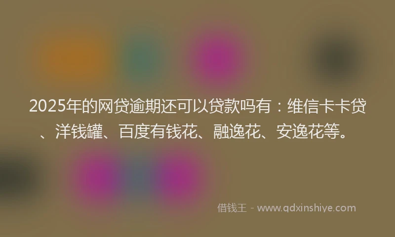 2025年的网贷逾期还可以贷款吗有：维信卡卡贷、洋钱罐、百度有钱花、融逸花、安逸花等。