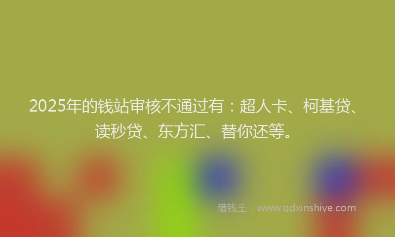 2025年的钱站审核不通过有：超人卡、柯基贷、读秒贷、东方汇、替你还等。