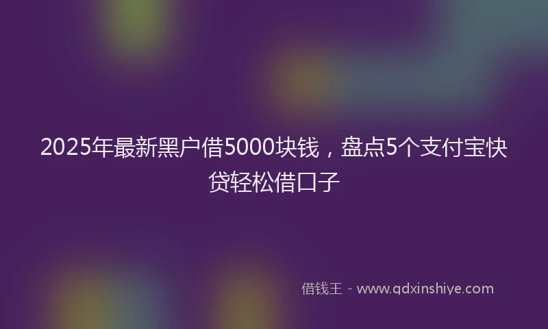2025年最新黑户借5000块钱，盘点5个支付宝快贷轻松借口子