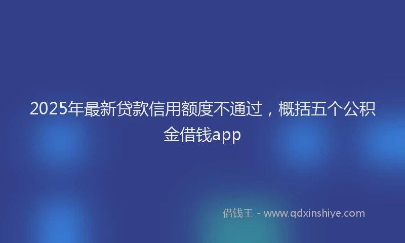 2025年最新贷款信用额度不通过，概括五个公积金借钱app