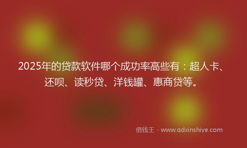 2025年的贷款软件哪个成功率高些有：超人卡、还呗、读秒贷、洋钱罐、惠商贷等。