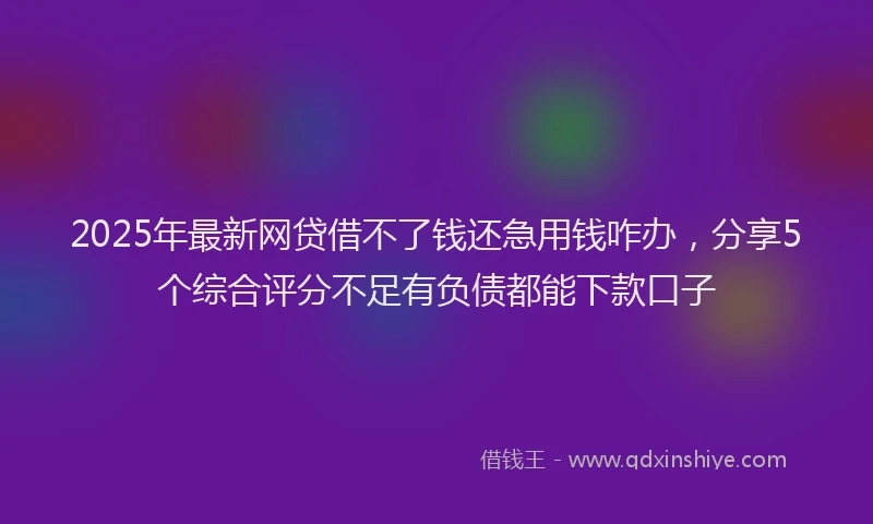 2025年最新网贷借不了钱还急用钱咋办，分享5个综合评分不足有负债都能下款口子