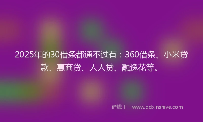 2025年的30借条都通不过有：360借条、小米贷款、惠商贷、人人贷、融逸花等。
