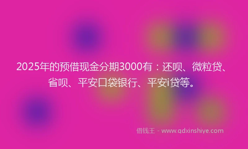 2025年的预借现金分期3000有：还呗、微粒贷、省呗、平安口袋银行、平安i贷等。