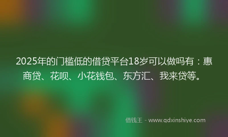 2025年的门槛低的借贷平台18岁可以做吗有：惠商贷、花呗、小花钱包、东方汇、我来贷等。